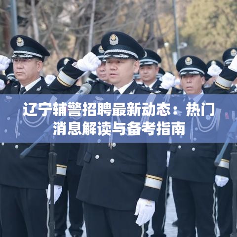 辽宁辅警招聘最新动态：热门消息解读与备考指南