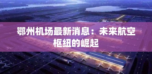 鄂州机场最新消息：未来航空枢纽的崛起