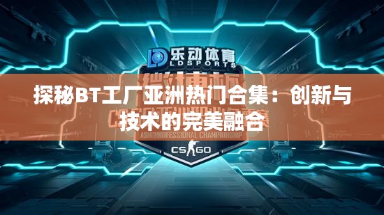 探秘BT工厂亚洲热门合集：创新与技术的完美融合