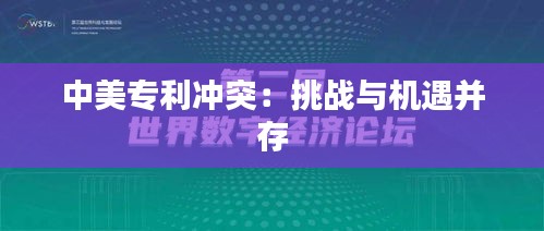 中美专利冲突：挑战与机遇并存