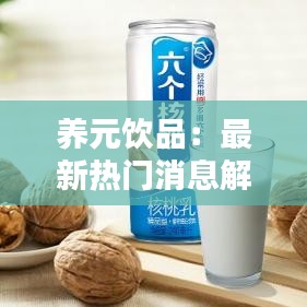 养元饮品：最新热门消息解析