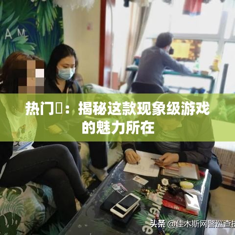 热门玙：揭秘这款现象级游戏的魅力所在