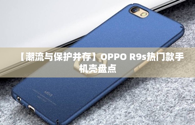 【潮流与保护并存】OPPO R9s热门款手机壳盘点