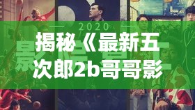 揭秘《最新五次郎2b哥哥影院》：一场视觉与情感的盛宴