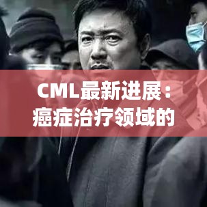 CML最新进展：癌症治疗领域的突破与创新