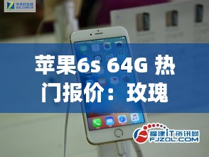 苹果6s 64G 热门报价：玫瑰金版的市场魅力