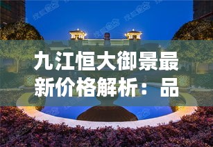 九江恒大御景最新价格解析：品质生活新选择