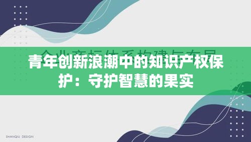 青年创新浪潮中的知识产权保护：守护智慧的果实