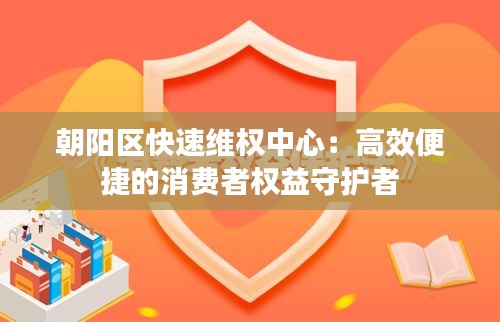 朝阳区快速维权中心：高效便捷的消费者权益守护者