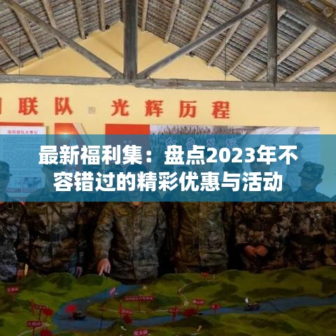 最新福利集：盘点2023年不容错过的精彩优惠与活动