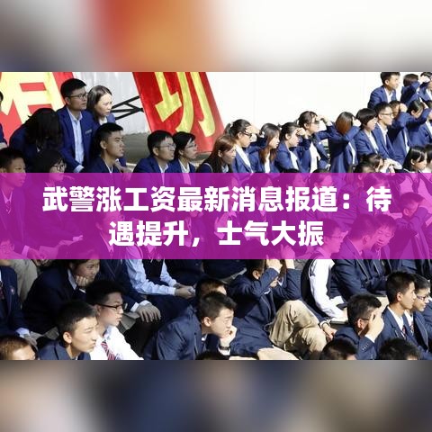 武警涨工资最新消息报道：待遇提升，士气大振