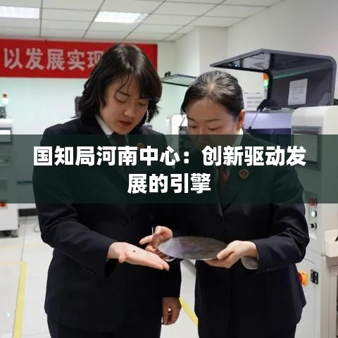 国知局河南中心：创新驱动发展的引擎