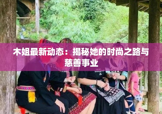 木姐最新动态：揭秘她的时尚之路与慈善事业