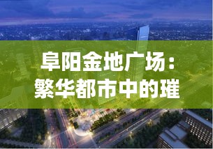 阜阳金地广场：繁华都市中的璀璨明珠