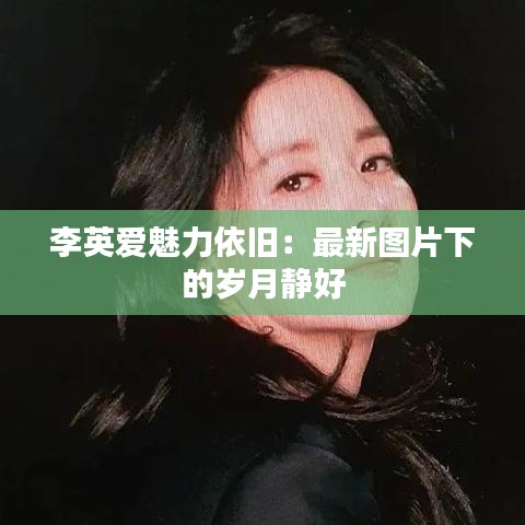 李英爱魅力依旧：最新图片下的岁月静好