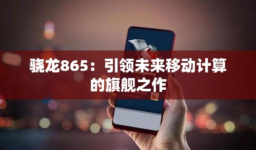 骁龙865：引领未来移动计算的旗舰之作