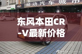 东风本田CR-V最新价格解析：性价比之选，购车指南