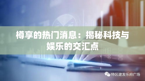 樽享的热门消息：揭秘科技与娱乐的交汇点