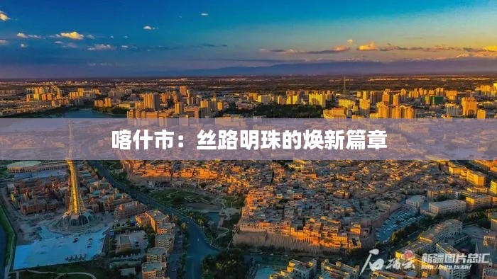 喀什市：丝路明珠的焕新篇章