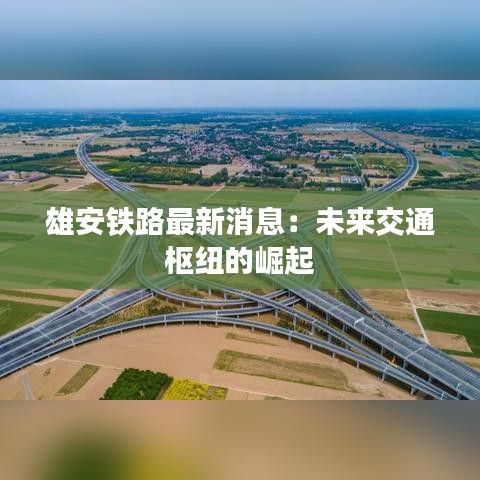 雄安铁路最新消息：未来交通枢纽的崛起