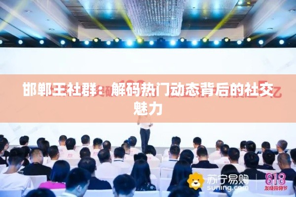 邯郸王社群：解码热门动态背后的社交魅力