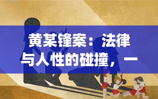 黄某锋案：法律与人性的碰撞，一场关于正义与真相的追寻