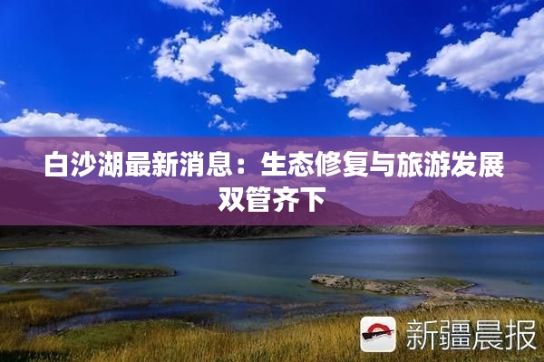 白沙湖最新消息：生态修复与旅游发展双管齐下