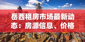 岳西租房市场最新动态：房源信息、价格走势及租赁趋势分析