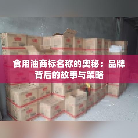 食用油商标名称的奥秘：品牌背后的故事与策略