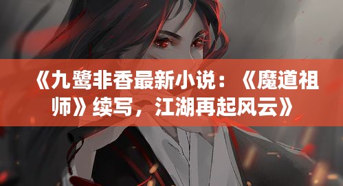 《九鹭非香最新小说：《魔道祖师》续写，江湖再起风云》