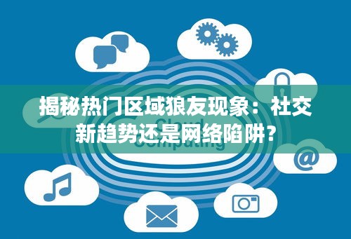 揭秘热门区域狼友现象：社交新趋势还是网络陷阱？