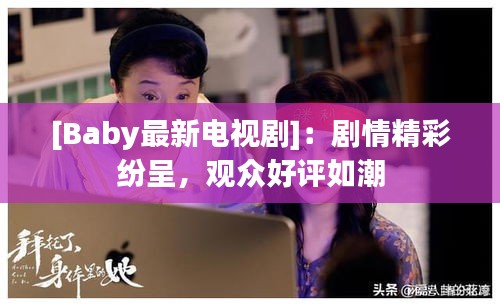 [Baby最新电视剧]：剧情精彩纷呈，观众好评如潮