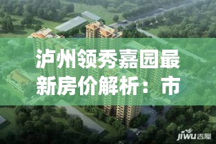 泸州领秀嘉园最新房价解析：市场走势与投资前景