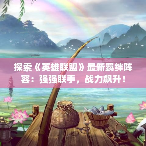 探索《英雄联盟》最新羁绊阵容：强强联手，战力飙升！