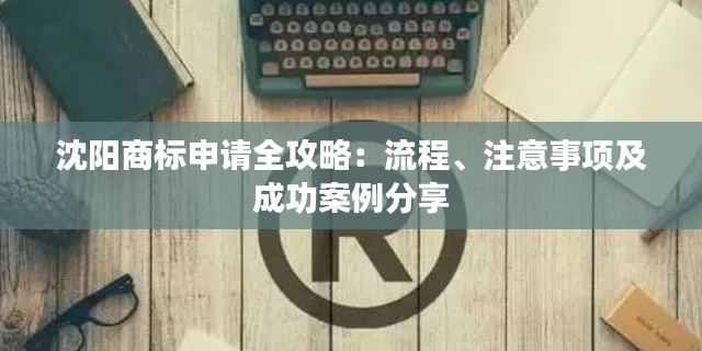 沈阳商标申请全攻略：流程、注意事项及成功案例分享