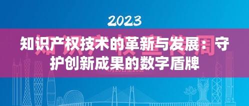 知识产权技术的革新与发展：守护创新成果的数字盾牌