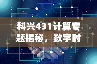 科兴431计算专题揭秘，数字时代核心技术探索与挑战解析