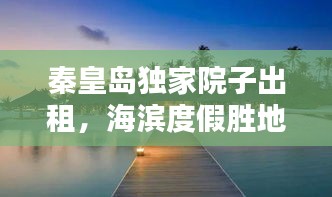 秦皇岛独家院子出租，海滨度假胜地，尽享独特魅力