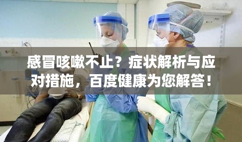 感冒咳嗽不止？症状解析与应对措施，百度健康为您解答！