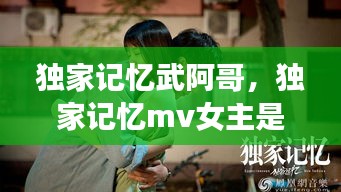 独家记忆武阿哥，独家记忆mv女主是谁 