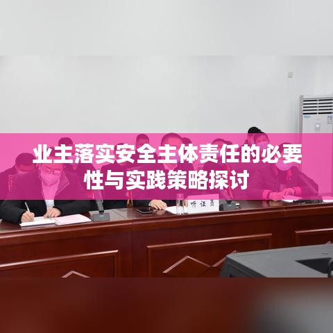 业主落实安全主体责任的必要性与实践策略探讨