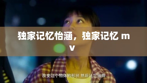 独家记忆怡涵，独家记忆 mv 