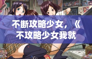 不断攻略少女，《不攻略少女我就会死》 