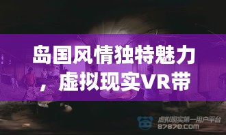 岛国风情独特魅力，虚拟现实VR带来沉浸式探索之旅！