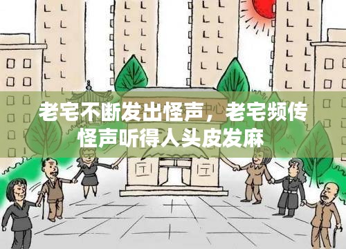 老宅不断发出怪声，老宅频传怪声听得人头皮发麻 