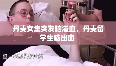 丹麦女生突发脑溢血，丹麦留学生脑出血 