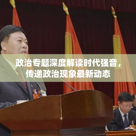 政治专题深度解读时代强音，传递政治现象最新动态