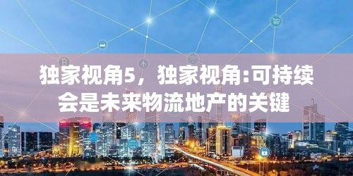 独家视角5，独家视角:可持续会是未来物流地产的关键 