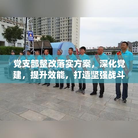 党支部整改落实方案，深化党建，提升效能，打造坚强战斗堡垒