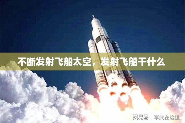 不断发射飞船太空，发射飞船干什么 